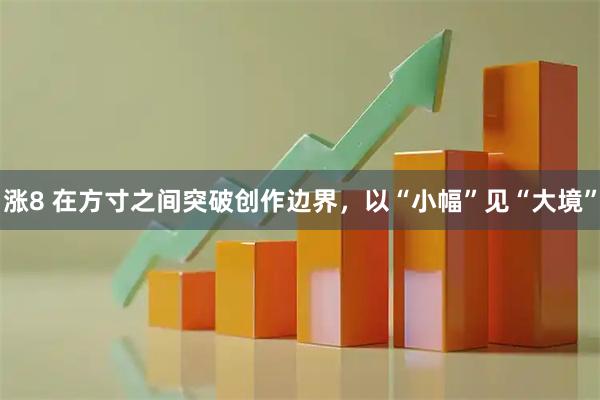 涨8 在方寸之间突破创作边界，以“小幅”见“大境”