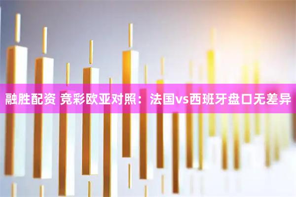 融胜配资 竞彩欧亚对照：法国vs西班牙盘口无差异