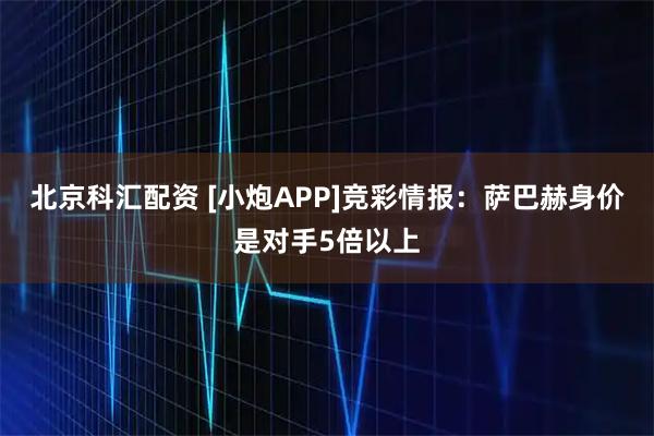 北京科汇配资 [小炮APP]竞彩情报：萨巴赫身价是对手5倍以上