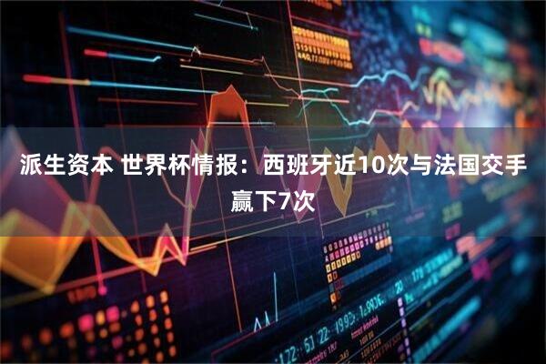派生资本 世界杯情报：西班牙近10次与法国交手赢下7次