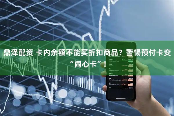 鼎泽配资 卡内余额不能买折扣商品？警惕预付卡变“闹心卡”！