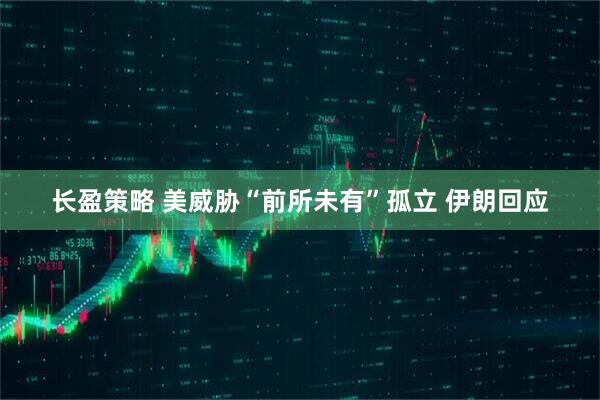 长盈策略 美威胁“前所未有”孤立 伊朗回应