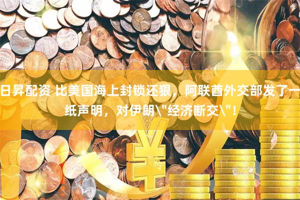 日昇配资 比美国海上封锁还狠，阿联酋外交部发了一纸声明，对伊朗