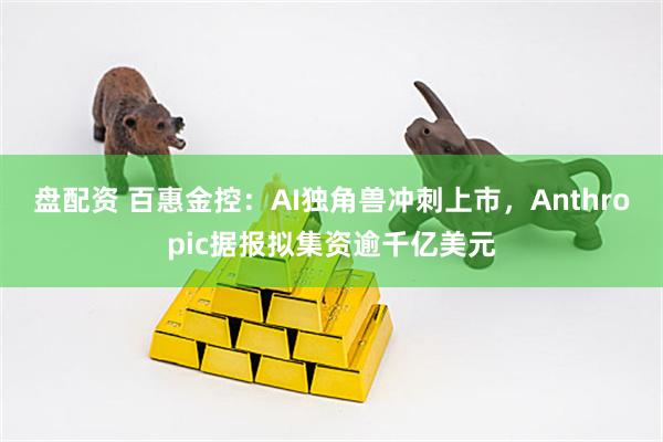 盘配资 百惠金控：AI独角兽冲刺上市，Anthropic据报拟集资逾千亿美元