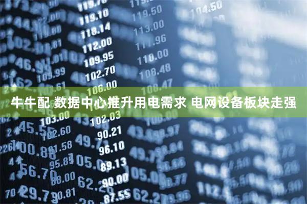 牛牛配 数据中心推升用电需求 电网设备板块走强